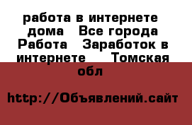 работа в интернете, дома - Все города Работа » Заработок в интернете   . Томская обл.